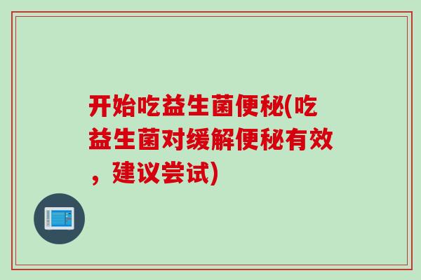 开始吃益生菌便秘(吃益生菌对缓解便秘有效，建议尝试)