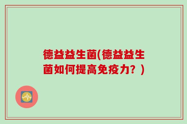 德益益生菌(德益益生菌如何提高免疫力？)