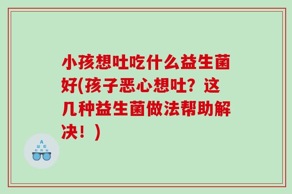 小孩想吐吃什么益生菌好(孩子恶心想吐？这几种益生菌做法帮助解决！)