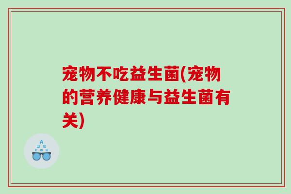 宠物不吃益生菌(宠物的营养健康与益生菌有关)