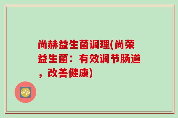 尚赫益生菌调理(尚荣益生菌：有效调节肠道，改善健康)