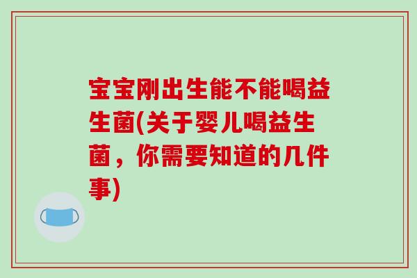 宝宝刚出生能不能喝益生菌(关于婴儿喝益生菌，你需要知道的几件事)