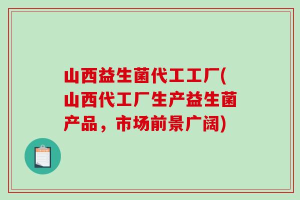 山西益生菌代工工厂(山西代工厂生产益生菌产品，市场前景广阔)