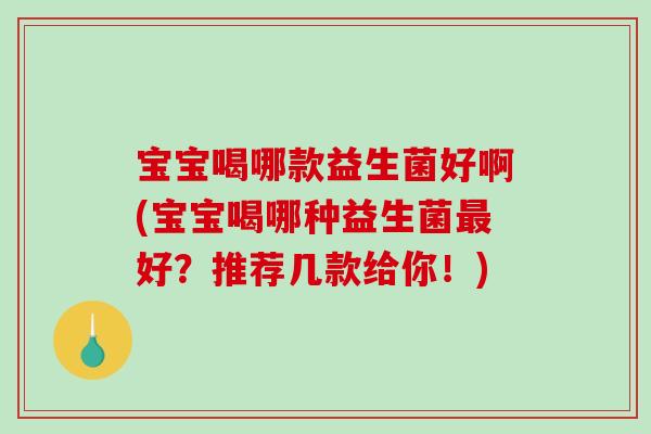 宝宝喝哪款益生菌好啊(宝宝喝哪种益生菌最好？推荐几款给你！)