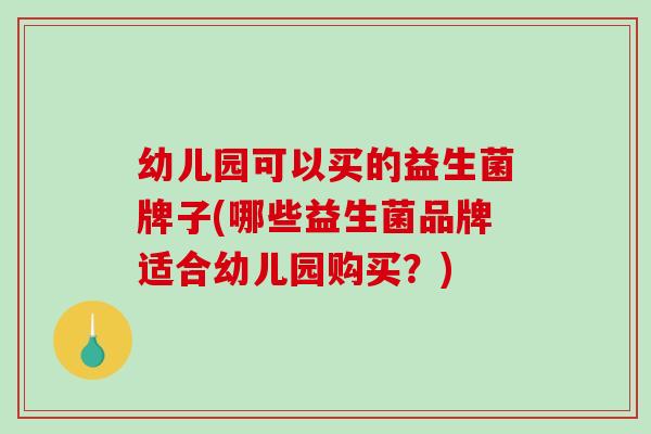 幼儿园可以买的益生菌牌子(哪些益生菌品牌适合幼儿园购买？)