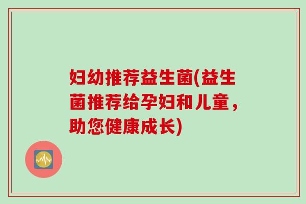 妇幼推荐益生菌(益生菌推荐给孕妇和儿童，助您健康成长)