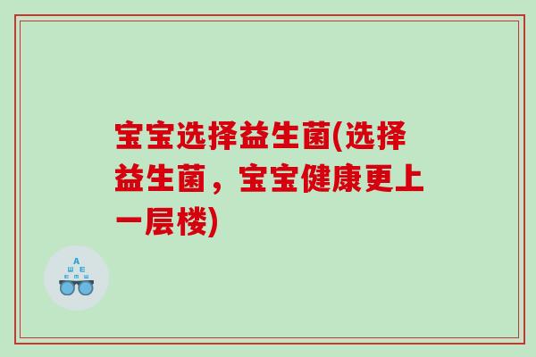 宝宝选择益生菌(选择益生菌，宝宝健康更上一层楼)