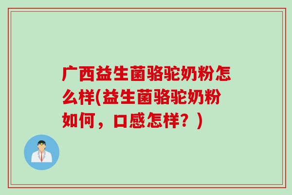 广西益生菌骆驼奶粉怎么样(益生菌骆驼奶粉如何，口感怎样？)