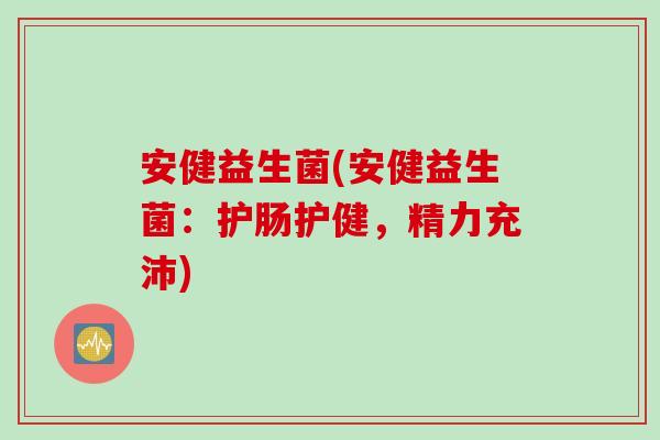 安健益生菌(安健益生菌：护肠护健，精力充沛)