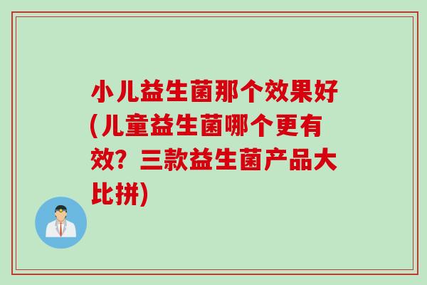 小儿益生菌那个效果好(儿童益生菌哪个更有效？三款益生菌产品大比拼)
