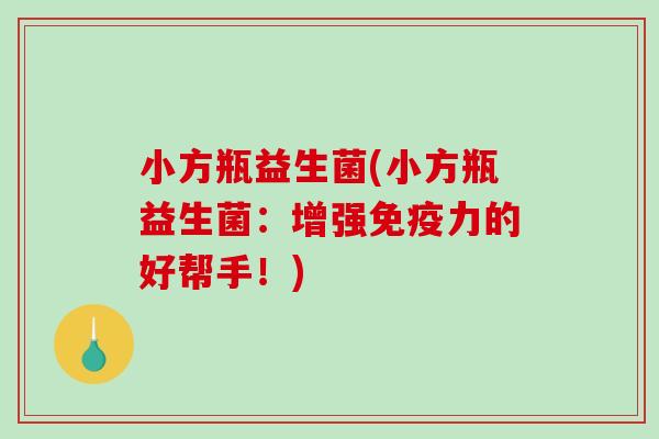 小方瓶益生菌(小方瓶益生菌：增强免疫力的好帮手！)