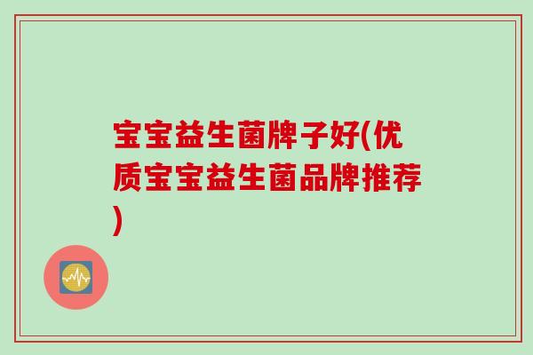 宝宝益生菌牌子好(优质宝宝益生菌品牌推荐)