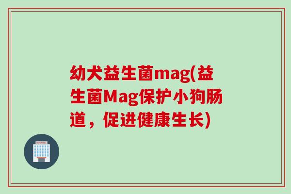 幼犬益生菌mag(益生菌Mag保护小狗肠道，促进健康生长)