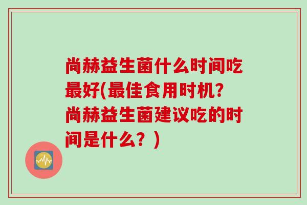 尚赫益生菌什么时间吃最好(最佳食用时机？尚赫益生菌建议吃的时间是什么？)