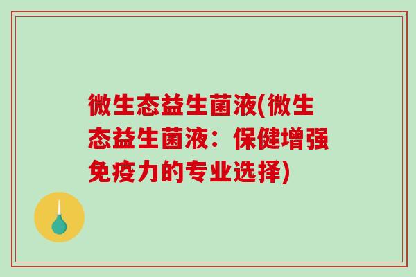 微生态益生菌液(微生态益生菌液：保健增强免疫力的专业选择)