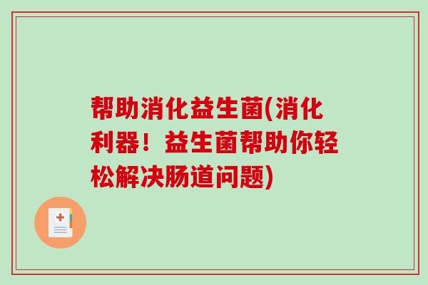 帮助消化益生菌(消化利器！益生菌帮助你轻松解决肠道问题)