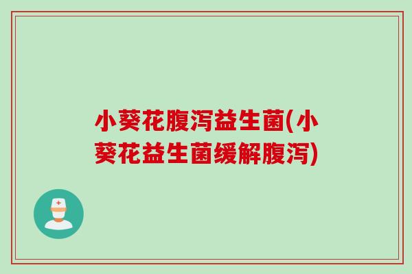 小葵花腹泻益生菌(小葵花益生菌缓解腹泻)