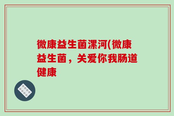 微康益生菌漯河(微康益生菌，关爱你我肠道健康