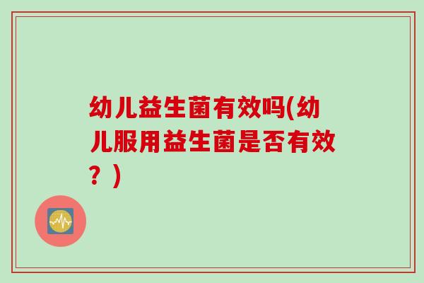 幼儿益生菌有效吗(幼儿服用益生菌是否有效？)