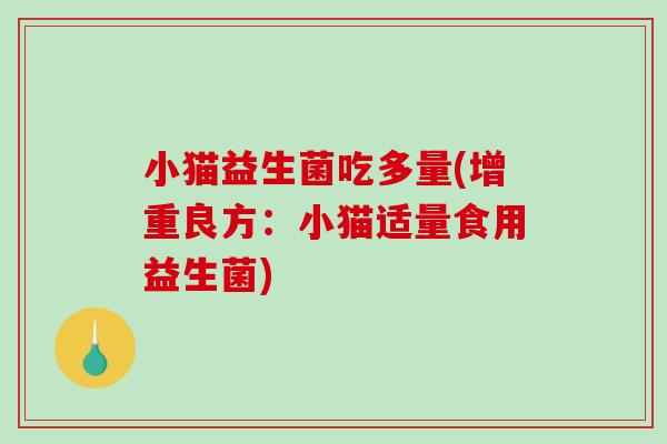 小猫益生菌吃多量(增重良方：小猫适量食用益生菌)
