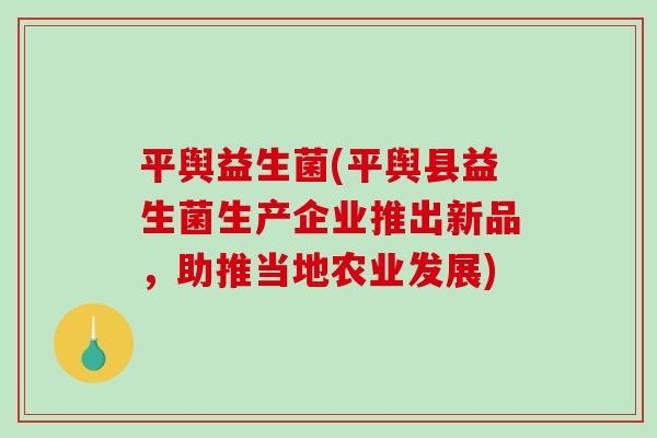 平舆益生菌(平舆县益生菌生产企业推出新品，助推当地农业发展)