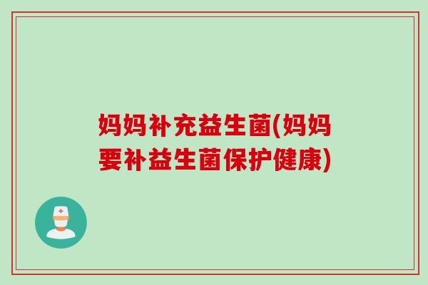 妈妈补充益生菌(妈妈要补益生菌保护健康)