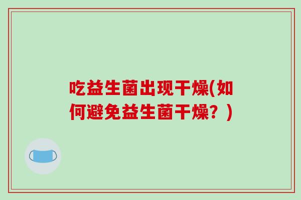 吃益生菌出现干燥(如何避免益生菌干燥？)