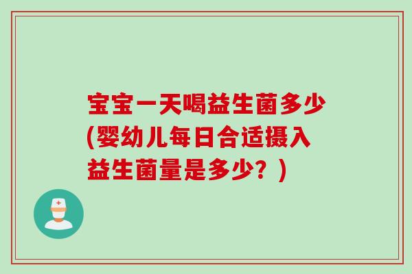 宝宝一天喝益生菌多少(婴幼儿每日合适摄入益生菌量是多少？)