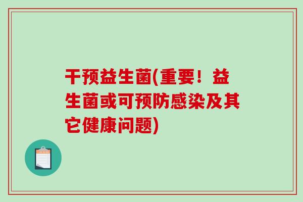 干预益生菌(重要！益生菌或可及其它健康问题)