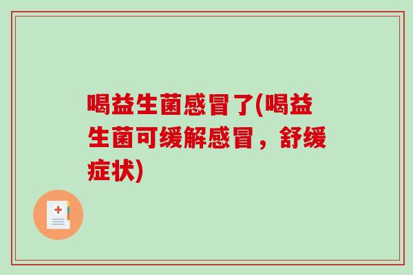 喝益生菌了(喝益生菌可缓解，舒缓症状)