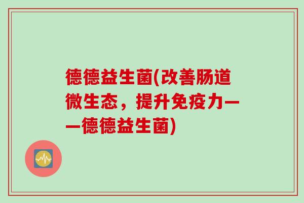 德德益生菌(改善肠道微生态，提升力——德德益生菌)