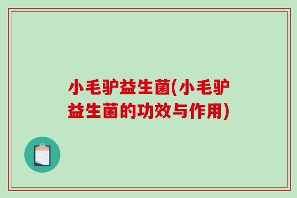 小毛驴益生菌(小毛驴益生菌的功效与作用) 小毛驴益生菌(小毛驴益生菌的功效与作用)