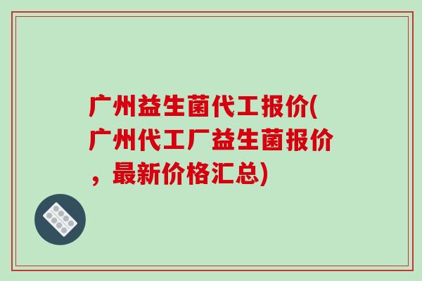 广州益生菌代工报价(广州代工厂益生菌报价,新价格汇总) 广州益生菌代工报价(广州代工厂益生菌报价,新价格汇总)