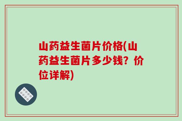 山药益生菌片价格(山药益生菌片多少钱?价位详解) 山药益生菌片价格(山药益生菌片多少钱?价位详解)