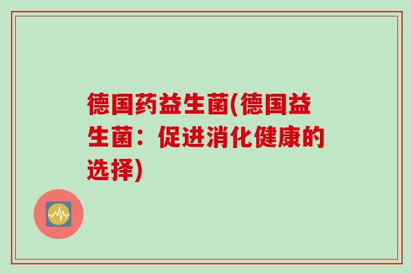 德国药益生菌(德国益生菌:促进消化健康的选择) 德国药益生菌(德国益生菌:促进消化健康的选择)