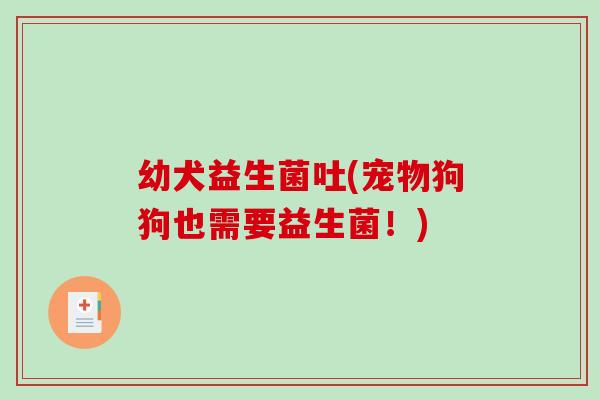 幼犬益生菌吐(宠物狗狗也需要益生菌!) 幼犬益生菌吐(宠物狗狗也需要益生菌!)