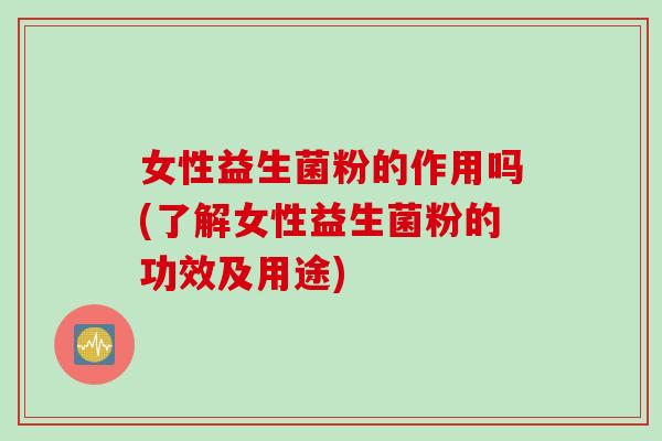女性益生菌粉的作用吗(了解女性益生菌粉的功效及用途) 女性益生菌粉的作用吗(了解女性益生菌粉的功效及用途)