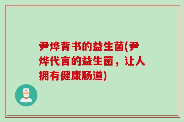 尹烨背书的益生菌(尹烨代言的益生菌，让人拥有健康肠道)