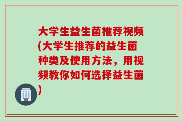 大学生益生菌推荐视频(大学生推荐的益生菌种类及使用方法,用视频教你如何选择益生菌) 大学生益生菌推荐视频(大学生推荐的益生菌种类及使用方法,用视频教你如何选择益生菌)