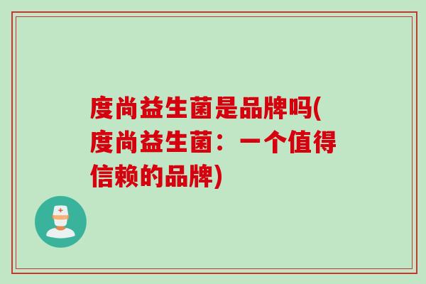 度尚益生菌是品牌吗(度尚益生菌:一个值得信赖的品牌) 度尚益生菌是品牌吗(度尚益生菌:一个值得信赖的品牌)
