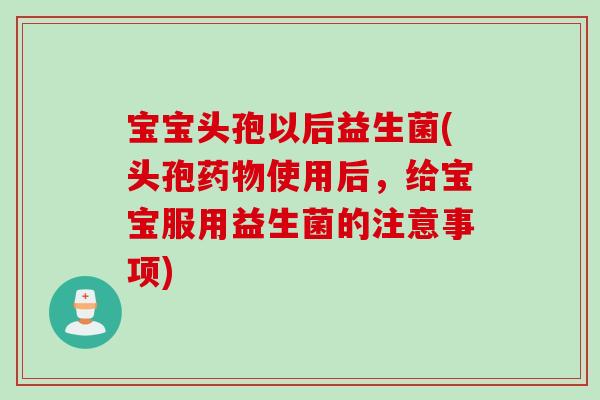 宝宝头孢以后益生菌(头孢使用后,给宝宝服用益生菌的注意事项) 宝宝头孢以后益生菌(头孢使用后,给宝宝服用益生菌的注意事项)