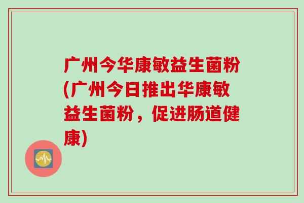 广州今华康敏益生菌粉(广州今日推出华康敏益生菌粉，促进肠道健康)
