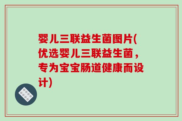 婴儿三联益生菌图片(优选婴儿三联益生菌,专为宝宝肠道健康而设计) 婴儿三联益生菌图片(优选婴儿三联益生菌,专为宝宝肠道健康而设计)