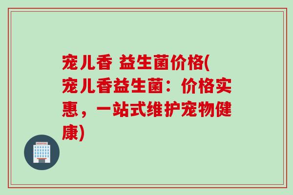 宠儿香 益生菌价格(宠儿香益生菌:价格实惠,一站式维护宠物健康) 宠儿香 益生菌价格(宠儿香益生菌:价格实惠,一站式维护宠物健康)