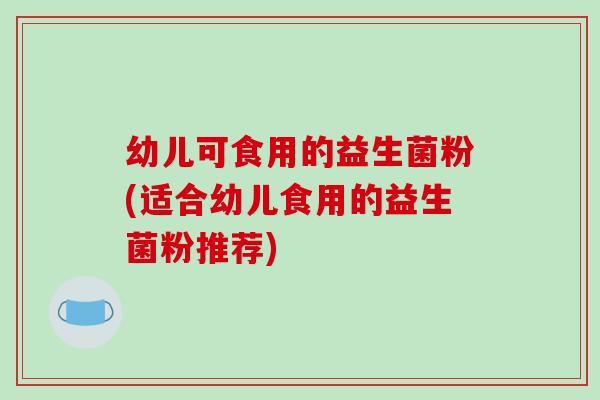 幼儿可食用的益生菌粉(适合幼儿食用的益生菌粉推荐)