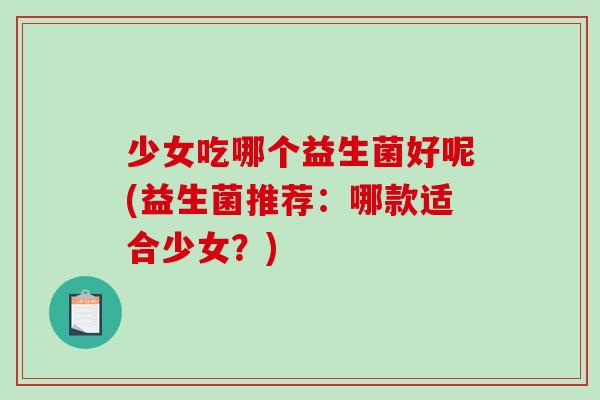 少女吃哪个益生菌好呢(益生菌推荐：哪款适合少女？)