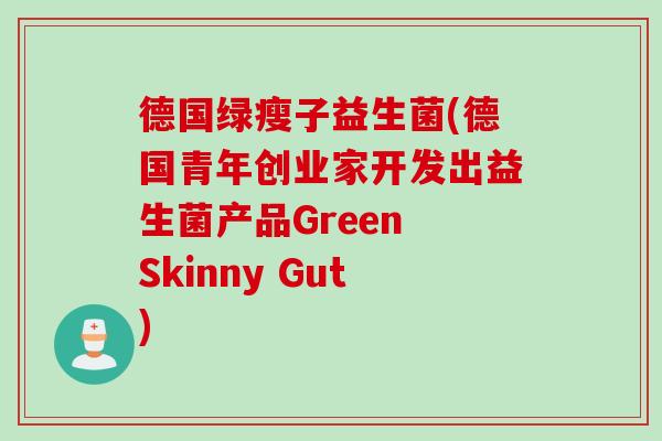 德国绿瘦子益生菌(德国青年创业家开发出益生菌产品Green Skinny Gut) 德国绿瘦子益生菌(德国青年创业家开发出益生菌产品Green Skinny Gut)