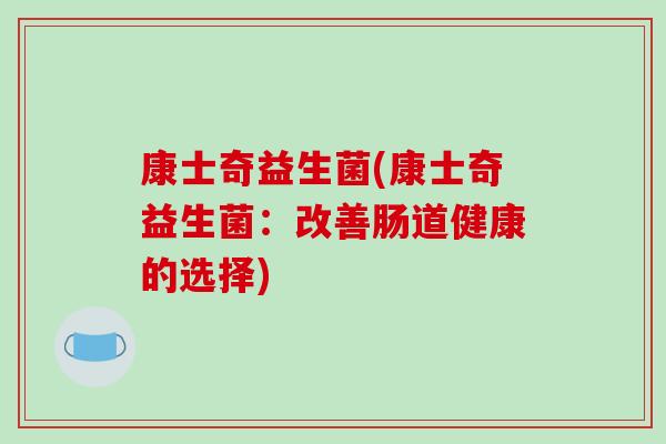 康士奇益生菌(康士奇益生菌：改善肠道健康的选择)