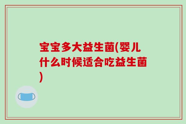 宝宝多大益生菌(婴儿什么时候适合吃益生菌)