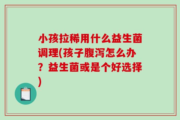 小孩拉稀用什么益生菌调理(孩子怎么办？益生菌或是个好选择)
